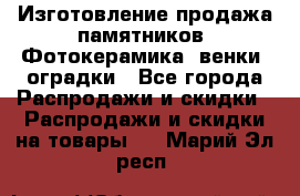 Изготовление продажа памятников. Фотокерамика, венки, оградки - Все города Распродажи и скидки » Распродажи и скидки на товары   . Марий Эл респ.